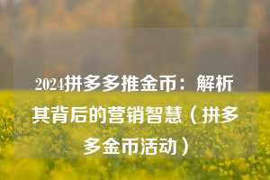 2024拼多多推金币:解析其背后的营销智慧(拼多多金币活动) 第1张 2024拼多多推金币:解析其背后的营销智慧(拼多多金币活动) 第1张