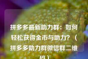 拼多多最新助力群:如何轻松获得金币与助力?(拼多多助力群微信群二维码) 第1张 拼多多最新助力群:如何轻松获得金币与助力?(拼多多助力群微信群二维码) 第1张