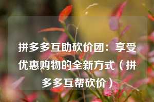 拼多多互助砍价团:享受优惠购物的全新方式(拼多多互帮砍价) 第1张 拼多多互助砍价团:享受优惠购物的全新方式(拼多多互帮砍价) 第1张