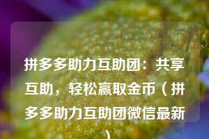 拼多多助力互助团:共享互助,轻松赢取金币(拼多多助力互助团微信最新) 第1张 拼多多助力互助团:共享互助,轻松赢取金币(拼多多助力互助团微信最新) 第1张