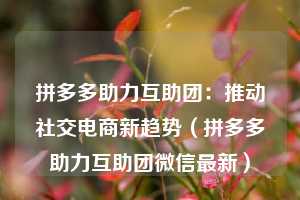 拼多多助力互助团:推动社交电商新趋势(拼多多助力互助团微信最新) 第1张 拼多多助力互助团:推动社交电商新趋势(拼多多助力互助团微信最新) 第1张