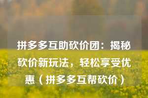 拼多多互助砍价团:揭秘砍价新玩法,轻松享受优惠(拼多多互帮砍价) 第1张 拼多多互助砍价团:揭秘砍价新玩法,轻松享受优惠(拼多多互帮砍价) 第1张