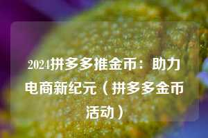 2024拼多多推金币:助力电商新纪元(拼多多金币活动) 第1张 2024拼多多推金币:助力电商新纪元(拼多多金币活动) 第1张