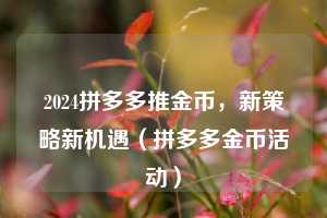 2024拼多多推金币,新策略新机遇(拼多多金币活动) 第1张 2024拼多多推金币,新策略新机遇(拼多多金币活动) 第1张