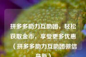 拼多多助力互助团,轻松获取金币,享受更多优惠(拼多多助力互助团微信最新) 第1张 拼多多助力互助团,轻松获取金币,享受更多优惠(拼多多助力互助团微信最新) 第1张