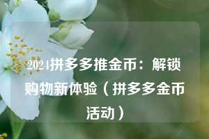 2024拼多多推金币:解锁购物新体验(拼多多金币活动) 第1张 2024拼多多推金币:解锁购物新体验(拼多多金币活动) 第1张
