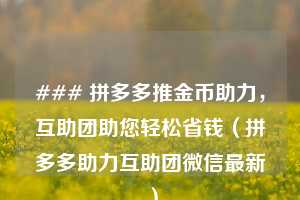 ### 拼多多推金币助力,互助团助您轻松省钱(拼多多助力互助团微信最新) 第1张 ### 拼多多推金币助力,互助团助您轻松省钱(拼多多助力互助团微信最新) 第1张
