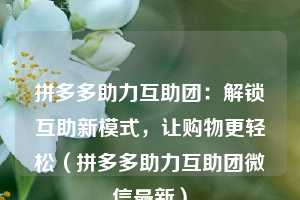 拼多多助力互助团:解锁互助新模式,让购物更轻松(拼多多助力互助团微信最新) 第1张 拼多多助力互助团:解锁互助新模式,让购物更轻松(拼多多助力互助团微信最新) 第1张