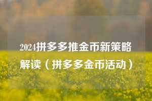 2024拼多多推金币新策略解读(拼多多金币活动) 第1张 2024拼多多推金币新策略解读(拼多多金币活动) 第1张