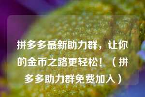 拼多多最新助力群，让你的金币之路更轻松！（拼多多助力群免费加入）  第1张