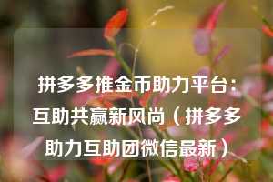 拼多多推金币助力平台:互助共赢新风尚(拼多多助力互助团微信最新) 第1张 拼多多推金币助力平台:互助共赢新风尚(拼多多助力互助团微信最新) 第1张