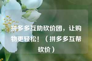 拼多多互助砍价团,让购物更轻松!(拼多多互帮砍价) 第1张 拼多多互助砍价团,让购物更轻松!(拼多多互帮砍价) 第1张