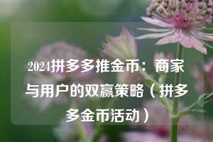 2024拼多多推金币:商家与用户的双赢策略(拼多多金币活动) 第1张 2024拼多多推金币:商家与用户的双赢策略(拼多多金币活动) 第1张