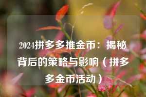 2024拼多多推金币:揭秘背后的策略与影响(拼多多金币活动) 第1张 2024拼多多推金币:揭秘背后的策略与影响(拼多多金币活动) 第1张