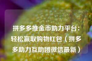 拼多多推金币助力平台:轻松赢取购物红包(拼多多助力互助团微信最新) 第1张 拼多多推金币助力平台:轻松赢取购物红包(拼多多助力互助团微信最新) 第1张