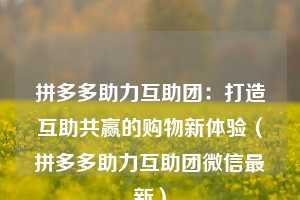 拼多多助力互助团:打造互助共赢的购物新体验(拼多多助力互助团微信最新) 第1张 拼多多助力互助团:打造互助共赢的购物新体验(拼多多助力互助团微信最新) 第1张
