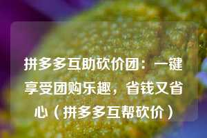 拼多多互助砍价团:一键享受团购乐趣,省钱又省心(拼多多互帮砍价) 第1张 拼多多互助砍价团:一键享受团购乐趣,省钱又省心(拼多多互帮砍价) 第1张