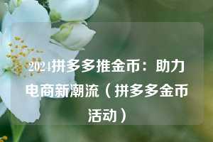 2024拼多多推金币:助力电商新潮流(拼多多金币活动) 第1张 2024拼多多推金币:助力电商新潮流(拼多多金币活动) 第1张