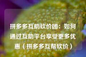 拼多多互助砍价团:如何通过互助平台享受更多优惠(拼多多互帮砍价) 第1张 拼多多互助砍价团:如何通过互助平台享受更多优惠(拼多多互帮砍价) 第1张
