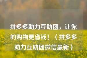 拼多多助力互助团,让你的购物更省钱!(拼多多助力互助团微信最新) 第1张 拼多多助力互助团,让你的购物更省钱!(拼多多助力互助团微信最新) 第1张