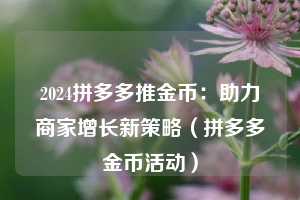 2024拼多多推金币:助力商家增长新策略(拼多多金币活动) 第1张 2024拼多多推金币:助力商家增长新策略(拼多多金币活动) 第1张