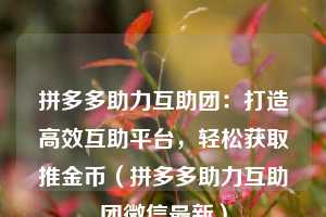 拼多多助力互助团:打造高效互助平台,轻松获取推金币(拼多多助力互助团微信最新) 第1张 拼多多助力互助团:打造高效互助平台,轻松获取推金币(拼多多助力互助团微信最新) 第1张