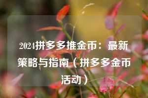 2024拼多多推金币:最新策略与指南(拼多多金币活动) 第1张 2024拼多多推金币:最新策略与指南(拼多多金币活动) 第1张