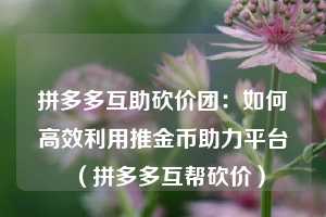 拼多多互助砍价团:如何高效利用推金币助力平台(拼多多互帮砍价) 第1张 拼多多互助砍价团:如何高效利用推金币助力平台(拼多多互帮砍价) 第1张