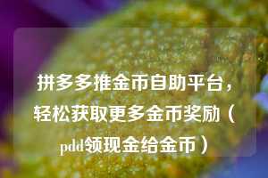拼多多推金币自助平台,轻松获取更多金币奖励(pdd领现金给金币) 第1张 拼多多推金币自助平台,轻松获取更多金币奖励(pdd领现金给金币) 第1张