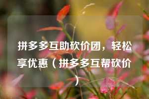 拼多多互助砍价团,轻松享优惠(拼多多互帮砍价) 第1张 拼多多互助砍价团,轻松享优惠(拼多多互帮砍价) 第1张