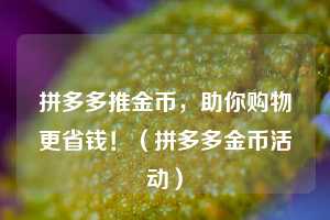 拼多多推金币,助你购物更省钱!(拼多多金币活动) 第1张 拼多多推金币,助你购物更省钱!(拼多多金币活动) 第1张