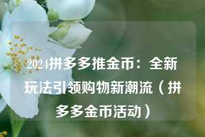 2024拼多多推金币:全新玩法引领购物新潮流(拼多多金币活动) 第1张 2024拼多多推金币:全新玩法引领购物新潮流(拼多多金币活动) 第1张