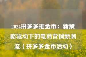 2024拼多多推金币:新策略驱动下的电商营销新潮流(拼多多金币活动) 第1张 2024拼多多推金币:新策略驱动下的电商营销新潮流(拼多多金币活动) 第1张