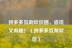 拼多多互助砍价团,省钱又有趣!(拼多多互帮砍价) 第1张 拼多多互助砍价团,省钱又有趣!(拼多多互帮砍价) 第1张
