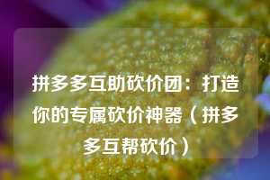 拼多多互助砍价团:打造你的专属砍价神器(拼多多互帮砍价) 第1张 拼多多互助砍价团:打造你的专属砍价神器(拼多多互帮砍价) 第1张