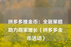 拼多多推金币:全新策略助力商家增长(拼多多金币活动) 第1张 拼多多推金币:全新策略助力商家增长(拼多多金币活动) 第1张