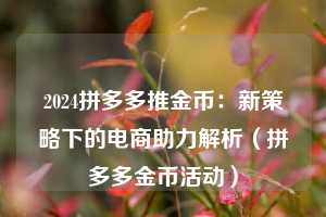 2024拼多多推金币:新策略下的电商助力解析(拼多多金币活动) 第1张 2024拼多多推金币:新策略下的电商助力解析(拼多多金币活动) 第1张