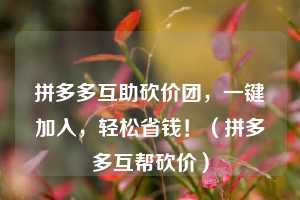 拼多多互助砍价团,一键加入,轻松省钱!(拼多多互帮砍价) 第1张 拼多多互助砍价团,一键加入,轻松省钱!(拼多多互帮砍价) 第1张