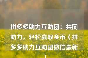 拼多多助力互助团:共同助力,轻松赢取金币(拼多多助力互助团微信最新) 第1张 拼多多助力互助团:共同助力,轻松赢取金币(拼多多助力互助团微信最新) 第1张