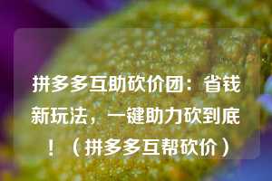 拼多多互助砍价团:省钱新玩法,一键助力砍到底!(拼多多互帮砍价) 第1张 拼多多互助砍价团:省钱新玩法,一键助力砍到底!(拼多多互帮砍价) 第1张