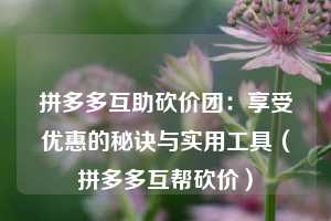 拼多多互助砍价团:享受优惠的秘诀与实用工具(拼多多互帮砍价) 第1张 拼多多互助砍价团:享受优惠的秘诀与实用工具(拼多多互帮砍价) 第1张
