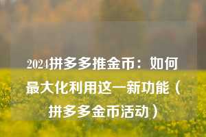2024拼多多推金币:如何最大化利用这一新功能(拼多多金币活动) 第1张 2024拼多多推金币:如何最大化利用这一新功能(拼多多金币活动) 第1张