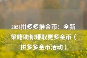 2024拼多多推金币:全新策略助你赚取更多金币(拼多多金币活动) 第1张 2024拼多多推金币:全新策略助你赚取更多金币(拼多多金币活动) 第1张