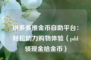 拼多多推金币自助平台:轻松助力购物体验(pdd领现金给金币) 第1张 拼多多推金币自助平台:轻松助力购物体验(pdd领现金给金币) 第1张