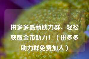 拼多多最新助力群,轻松获取金币助力!(拼多多助力群免费加入) 第1张 拼多多最新助力群,轻松获取金币助力!(拼多多助力群免费加入) 第1张