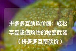 拼多多互助砍价团:轻松享受超值购物的秘密武器(拼多多互帮砍价) 第1张 拼多多互助砍价团:轻松享受超值购物的秘密武器(拼多多互帮砍价) 第1张