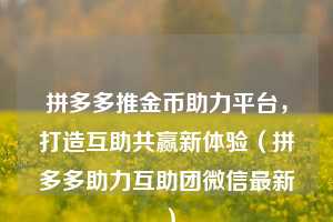 拼多多推金币助力平台,打造互助共赢新体验(拼多多助力互助团微信最新) 第1张 拼多多推金币助力平台,打造互助共赢新体验(拼多多助力互助团微信最新) 第1张