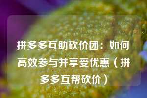 拼多多互助砍价团:如何高效参与并享受优惠(拼多多互帮砍价) 第1张 拼多多互助砍价团:如何高效参与并享受优惠(拼多多互帮砍价) 第1张