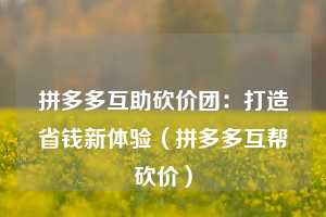 拼多多互助砍价团:打造省钱新体验(拼多多互帮砍价) 第1张 拼多多互助砍价团:打造省钱新体验(拼多多互帮砍价) 第1张