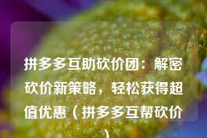 拼多多互助砍价团:解密砍价新策略,轻松获得超值优惠(拼多多互帮砍价) 第1张 拼多多互助砍价团:解密砍价新策略,轻松获得超值优惠(拼多多互帮砍价) 第1张